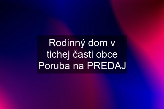 Rodinný dom v tichej časti obce Poruba na PREDAJ