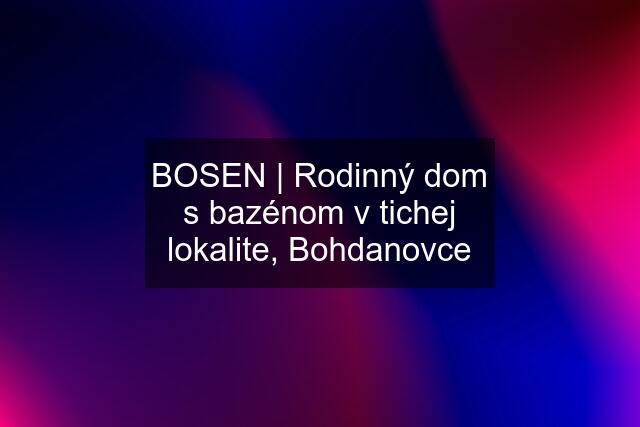 BOSEN | Rodinný dom s bazénom v tichej lokalite, Bohdanovce