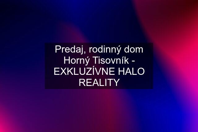 Predaj, rodinný dom Horný Tisovník - EXKLUZÍVNE HALO REALITY