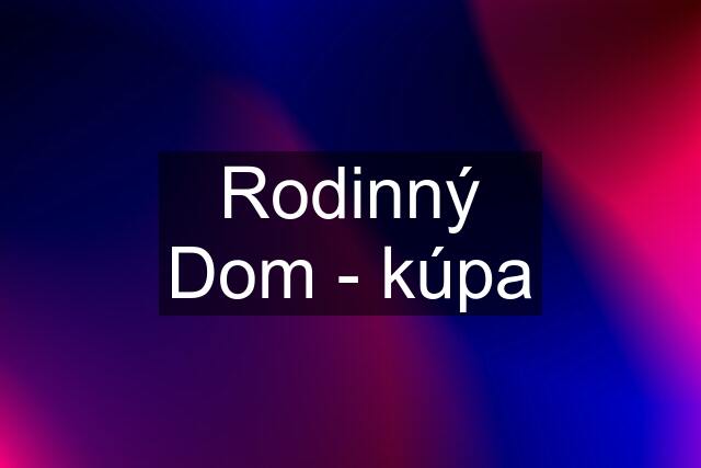 Rodinný Dom - kúpa