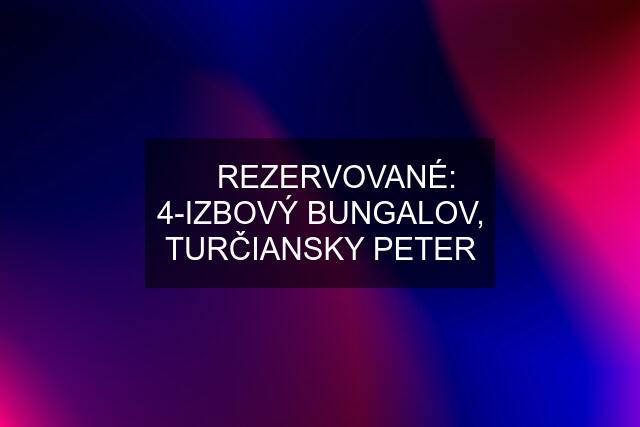 ✅ REZERVOVANÉ: 4-IZBOVÝ BUNGALOV, TURČIANSKY PETER