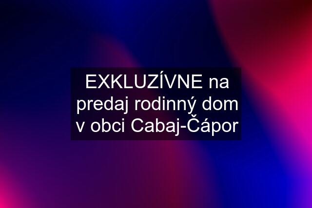 EXKLUZÍVNE na predaj rodinný dom v obci Cabaj-Čápor