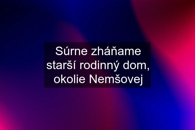 Súrne zháňame starší rodinný dom, okolie Nemšovej