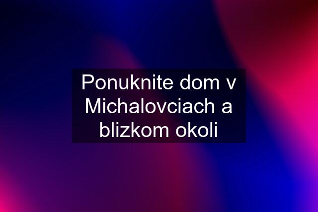 Ponuknite dom v Michalovciach a blizkom okoli