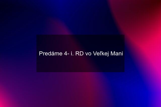 Predáme 4- i. RD vo Veľkej Mani