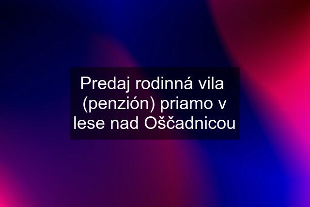 Predaj rodinná vila  (penzión) priamo v lese nad Oščadnicou