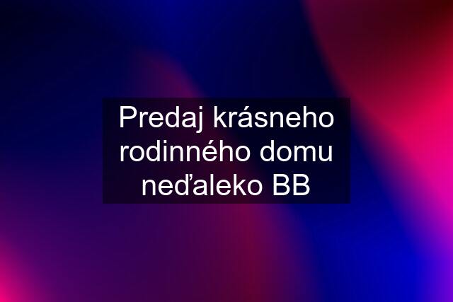 Predaj krásneho rodinného domu neďaleko BB