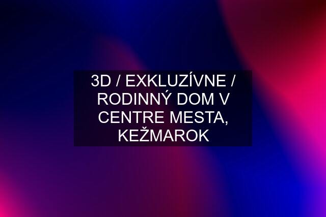 3D / EXKLUZÍVNE / RODINNÝ DOM V CENTRE MESTA, KEŽMAROK