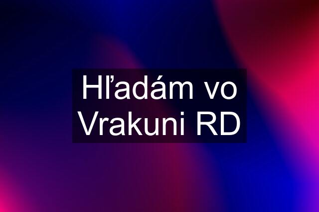 Hľadám vo Vrakuni RD