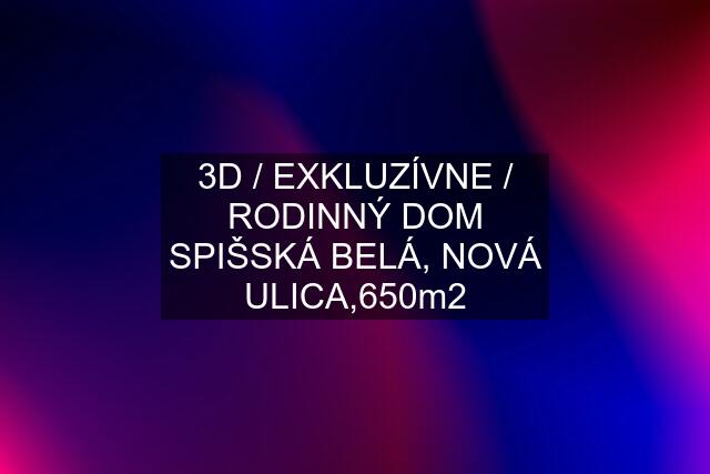 3D / EXKLUZÍVNE / RODINNÝ DOM SPIŠSKÁ BELÁ, NOVÁ ULICA,650m2