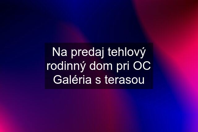 Na predaj tehlový rodinný dom pri OC Galéria s terasou