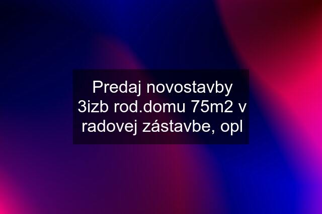 Predaj novostavby 3izb rod.domu 75m2 v radovej zástavbe, opl