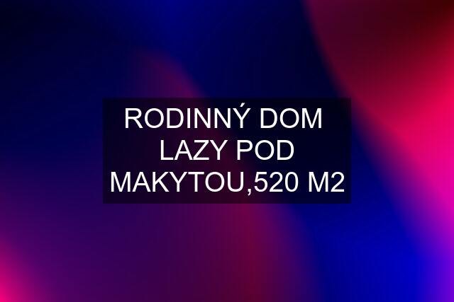 RODINNÝ DOM  LAZY POD MAKYTOU,520 M2