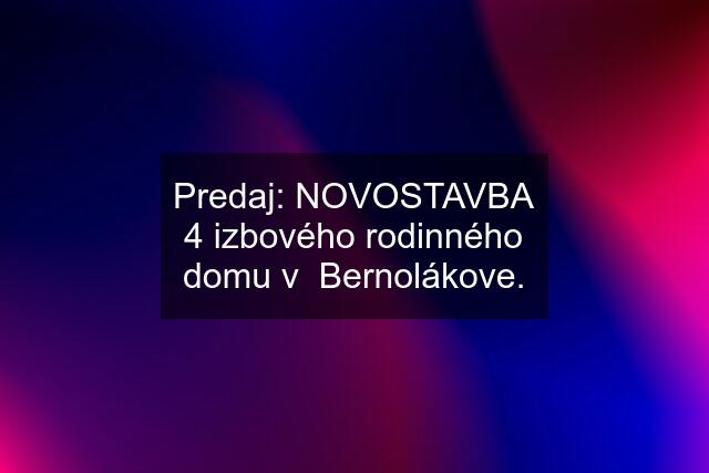 Predaj: NOVOSTAVBA 4 izbového rodinného domu v  Bernolákove.