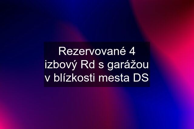 Rezervované 4 izbový Rd s garážou v blízkosti mesta DS