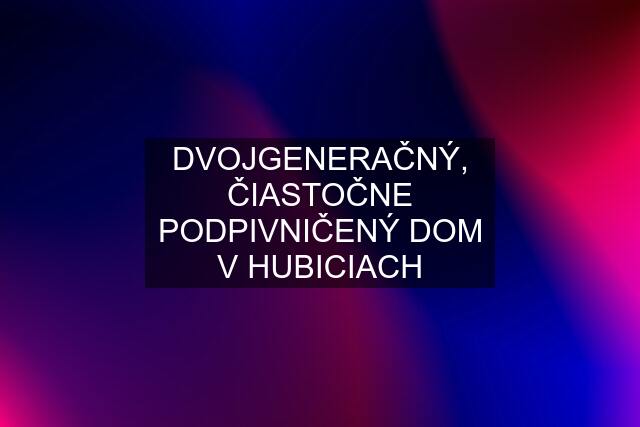 DVOJGENERAČNÝ, ČIASTOČNE PODPIVNIČENÝ DOM V HUBICIACH