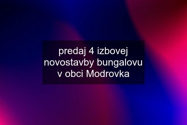 predaj 4 izbovej novostavby bungalovu v obci Modrovka