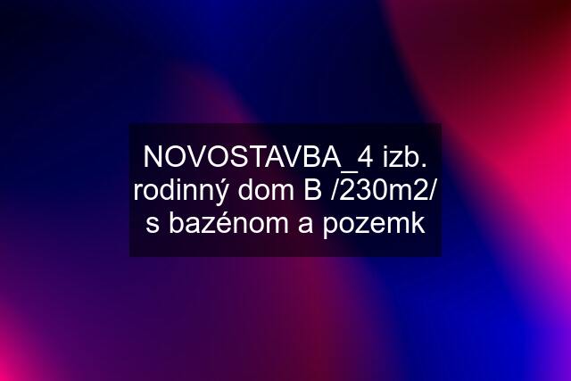 NOVOSTAVBA_4 izb. rodinný dom "B" /230m2/ s bazénom a pozemk