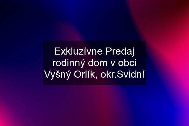 Exkluzívne Predaj rodinný dom v obci Vyšný Orlík, okr.Svidní