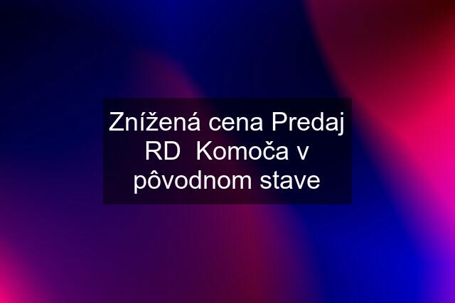 Znížená cena Predaj RD  Komoča v pôvodnom stave