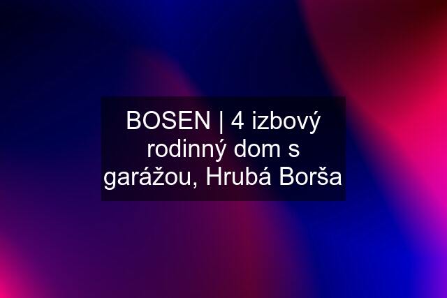 BOSEN | 4 izbový rodinný dom s garážou, Hrubá Borša