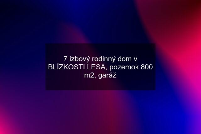 7 izbový rodinný dom v BLÍZKOSTI LESA, pozemok 800 m2, garáž