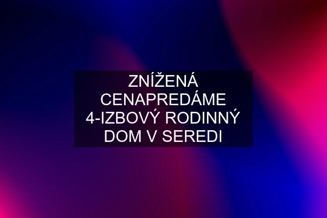 ZNÍŽENÁ CENAPREDÁME 4-IZBOVÝ RODINNÝ DOM V SEREDI