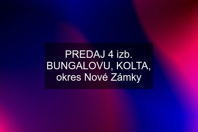 PREDAJ 4 izb. BUNGALOVU, KOLTA, okres Nové Zámky