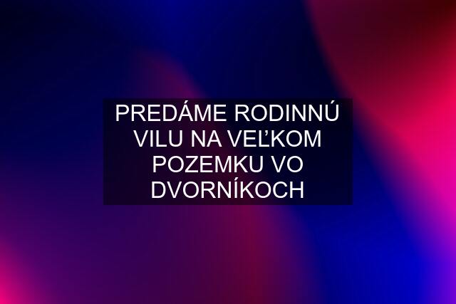 PREDÁME RODINNÚ VILU NA VEĽKOM POZEMKU VO DVORNÍKOCH