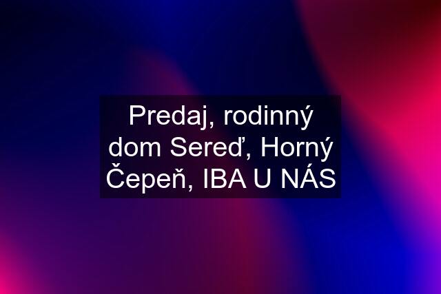 Predaj, rodinný dom Sereď, Horný Čepeň, IBA U NÁS