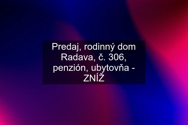 Predaj, rodinný dom Radava, č. 306, penzión, ubytovňa - ZNÍŽ