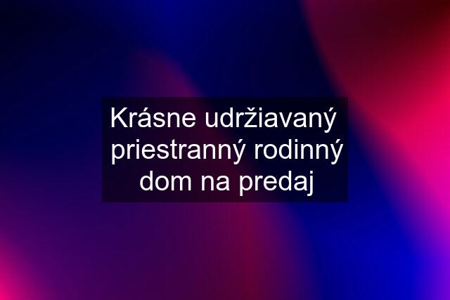 Krásne udržiavaný  priestranný rodinný dom na predaj