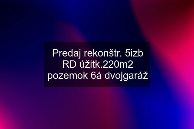 Predaj rekonštr. 5izb RD úžitk.220m2 pozemok 6á dvojgaráž