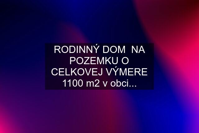 RODINNÝ DOM  NA POZEMKU O CELKOVEJ VÝMERE 1100 m2 v obci...