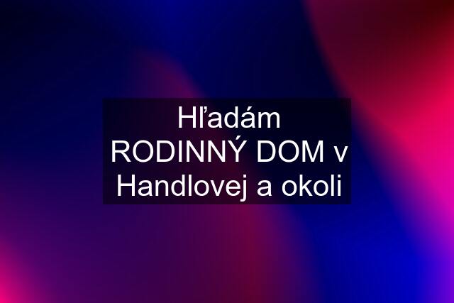 Hľadám RODINNÝ DOM v Handlovej a okoli