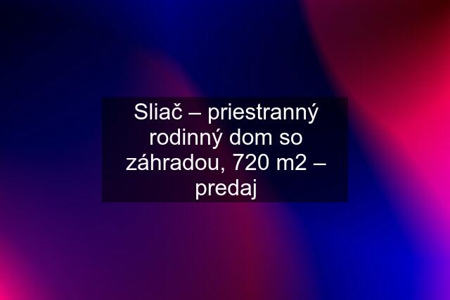 Sliač – priestranný rodinný dom so záhradou, 720 m2 – predaj