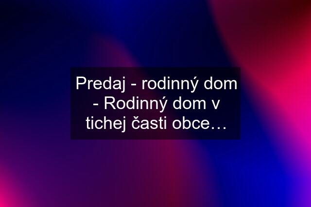 Predaj - rodinný dom - Rodinný dom v tichej časti obce…