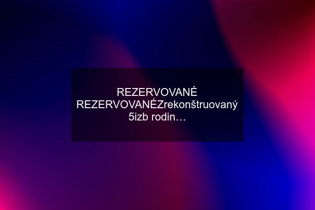 REZERVOVANÉ REZERVOVANÉZrekonštruovaný 5izb rodin…