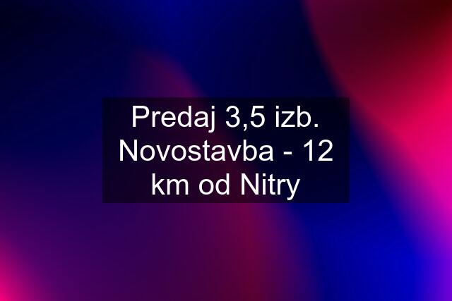 Predaj 3,5 izb. Novostavba - 12 km od Nitry