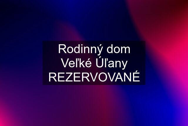 Rodinný dom Veľké Úľany REZERVOVANÉ