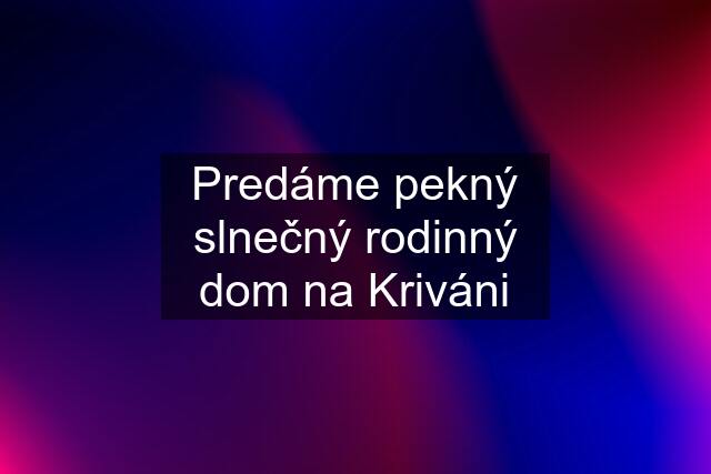 Predáme pekný slnečný rodinný dom na Kriváni