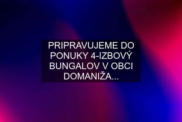 PRIPRAVUJEME DO PONUKY 4-IZBOVÝ BUNGALOV V OBCI DOMANIŽA...