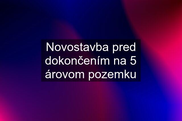 Novostavba pred dokončením na 5 árovom pozemku