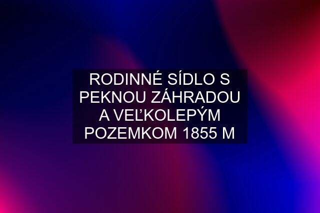 RODINNÉ SÍDLO S PEKNOU ZÁHRADOU A VEĽKOLEPÝM POZEMKOM 1855 M