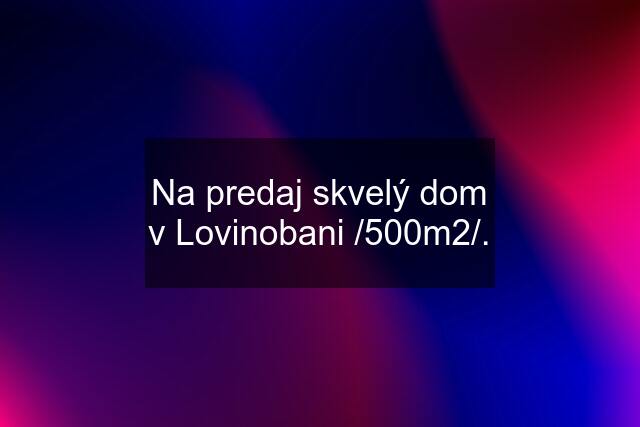 Na predaj skvelý dom v Lovinobani /500m2/.