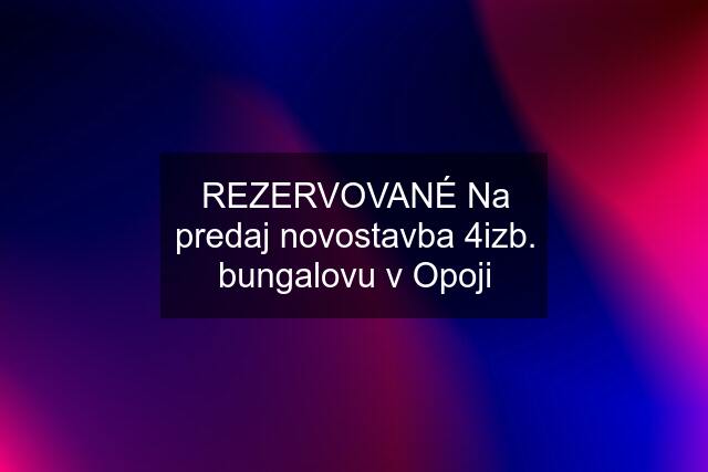 REZERVOVANÉ Na predaj novostavba 4izb. bungalovu v Opoji