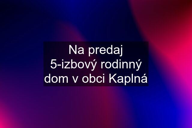 Na predaj 5-izbový rodinný dom v obci Kaplná