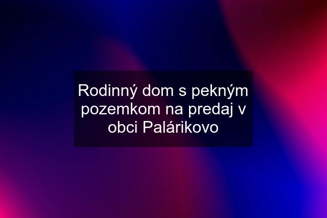 Rodinný dom s pekným pozemkom na predaj v obci Palárikovo