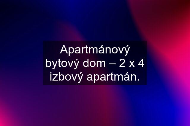 Apartmánový bytový dom – 2 x 4 izbový apartmán.