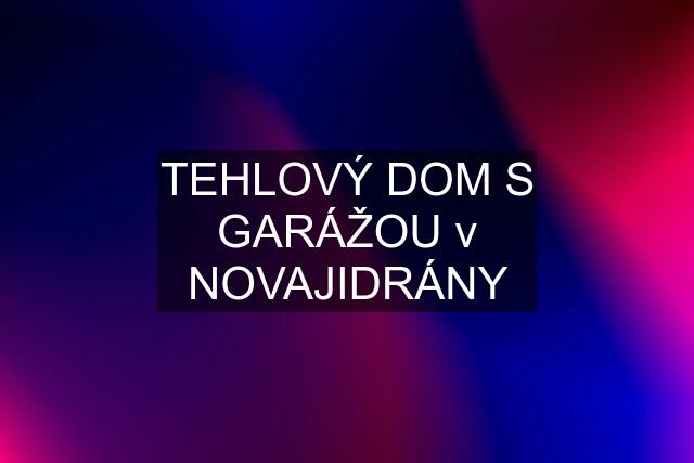 TEHLOVÝ DOM S GARÁŽOU v NOVAJIDRÁNY